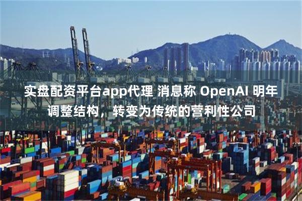 实盘配资平台app代理 消息称 OpenAI 明年调整结构，转变为传统的营利性公司
