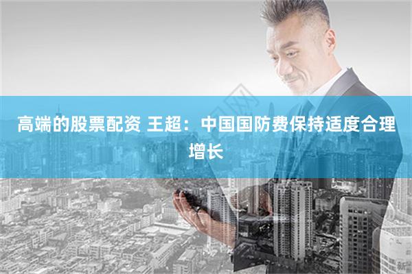 高端的股票配资 王超：中国国防费保持适度合理增长