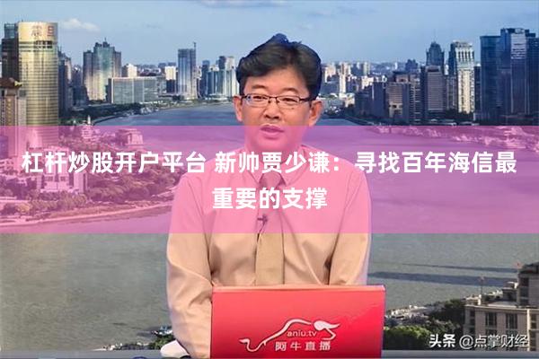 杠杆炒股开户平台 新帅贾少谦：寻找百年海信最重要的支撑