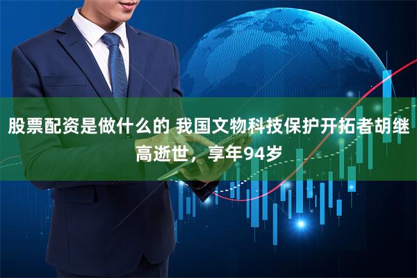 股票配资是做什么的 我国文物科技保护开拓者胡继高逝世，享年94岁