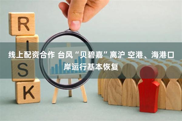 线上配资合作 台风“贝碧嘉”离沪 空港、海港口岸运行基本恢复