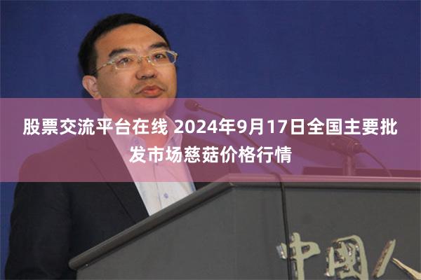 股票交流平台在线 2024年9月17日全国主要批发市场慈菇价格行情