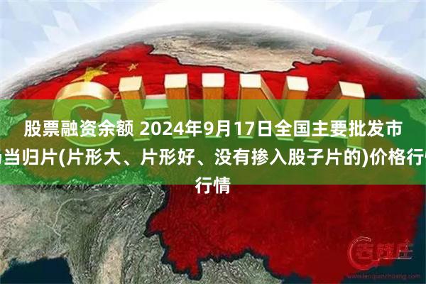 股票融资余额 2024年9月17日全国主要批发市场当归片(片形大、片形好、没有掺入股子片的)价格行情