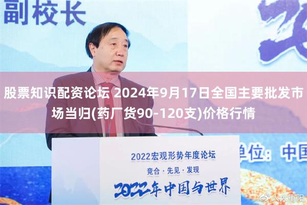 股票知识配资论坛 2024年9月17日全国主要批发市场当归(药厂货90-120支)价格行情