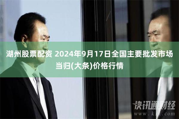 湖州股票配资 2024年9月17日全国主要批发市场当归(大条)价格行情