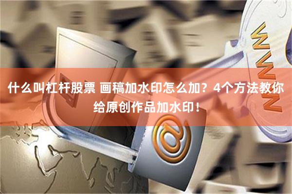 什么叫杠杆股票 画稿加水印怎么加？4个方法教你给原创作品加水印！