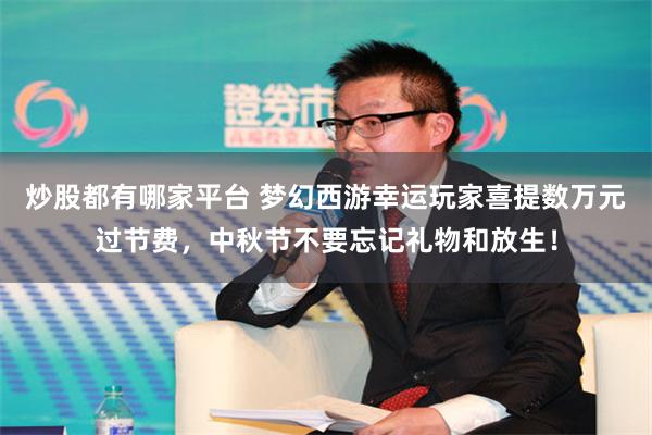 炒股都有哪家平台 梦幻西游幸运玩家喜提数万元过节费，中秋节不要忘记礼物和放生！