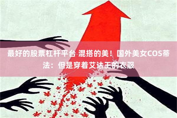 最好的股票杠杆平台 混搭的美！国外美女COS蒂法：但是穿着艾达王的衣服
