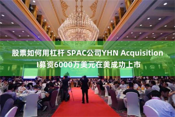 股票如何用杠杆 SPAC公司YHN Acquisition I募资6000万美元在美成功上市