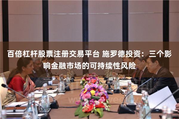 百倍杠杆股票注册交易平台 施罗德投资：三个影响金融市场的可持续性风险