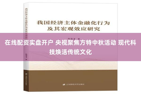 在线配资实盘开户 央视聚焦方特中秋活动 现代科技焕活传统文化