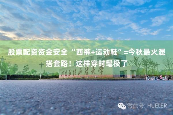 股票配资资金安全 “西裤+运动鞋”=今秋最火混搭套路！这样穿时髦极了