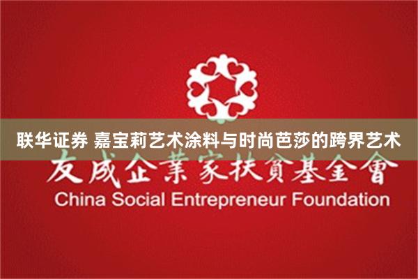 联华证券 嘉宝莉艺术涂料与时尚芭莎的跨界艺术