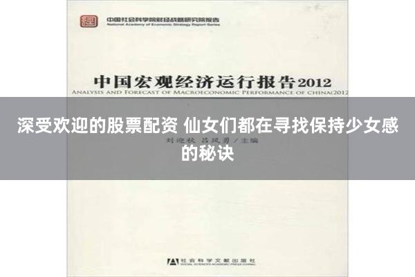 深受欢迎的股票配资 仙女们都在寻找保持少女感的秘诀