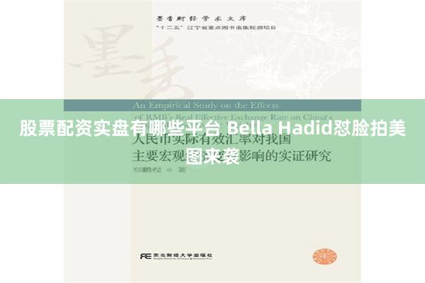 股票配资实盘有哪些平台 Bella Hadid怼脸拍美图来袭