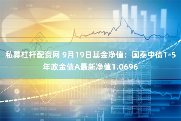 私募杠杆配资网 9月19日基金净值：国泰中债1-5年政金债A最新净值1.0696
