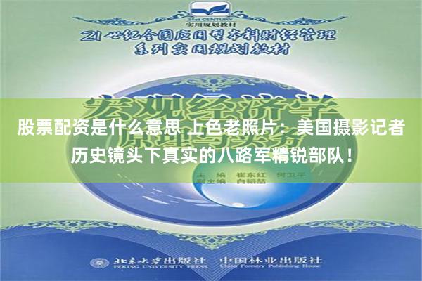 股票配资是什么意思 上色老照片：美国摄影记者历史镜头下真实的八路军精锐部队！