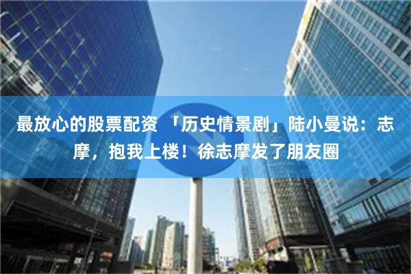 最放心的股票配资 「历史情景剧」陆小曼说：志摩，抱我上楼！徐志摩发了朋友圈