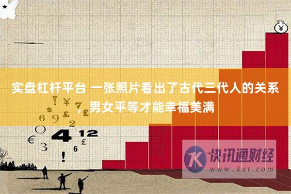 实盘杠杆平台 一张照片看出了古代三代人的关系，男女平等才能幸福美满