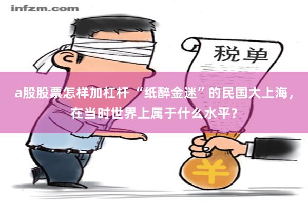 a股股票怎样加杠杆 “纸醉金迷”的民国大上海，在当时世界上属于什么水平？