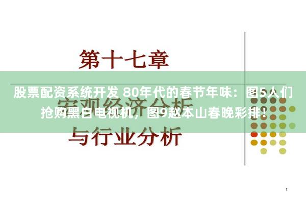 股票配资系统开发 80年代的春节年味：图5人们抢购黑白电视机，图9赵本山春晚彩排！
