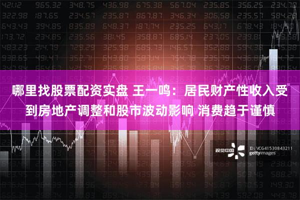 哪里找股票配资实盘 王一鸣：居民财产性收入受到房地产调整和股市波动影响 消费趋于谨慎