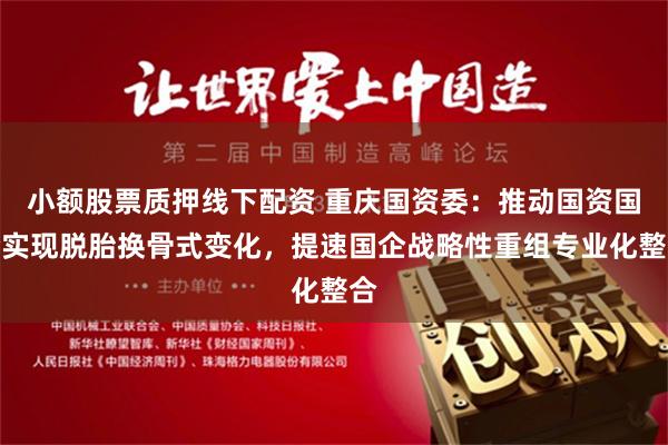 小额股票质押线下配资 重庆国资委：推动国资国企实现脱胎换骨式变化，提速国企战略性重组专业化整合