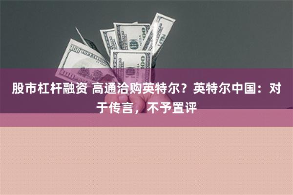 股市杠杆融资 高通洽购英特尔？英特尔中国：对于传言，不予置评