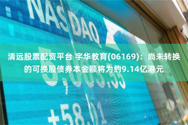 清远股票配资平台 宇华教育(06169)：尚未转换的可换股债券本金额将为约9.14亿港元