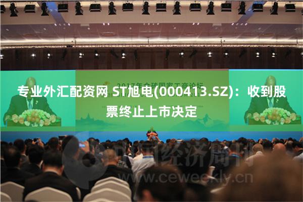 专业外汇配资网 ST旭电(000413.SZ)：收到股票终止上市决定