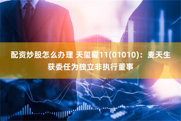 配资炒股怎么办理 天玺曜11(01010)：麦天生获委任为独立非执行董事