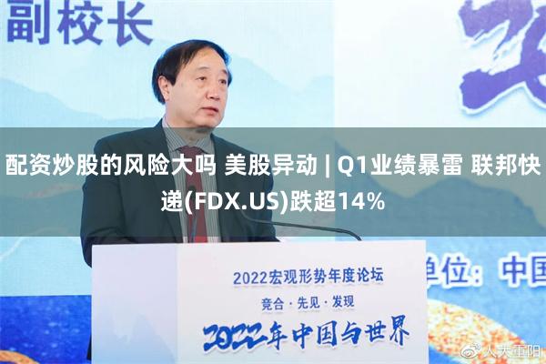配资炒股的风险大吗 美股异动 | Q1业绩暴雷 联邦快递(FDX.US)跌超14%