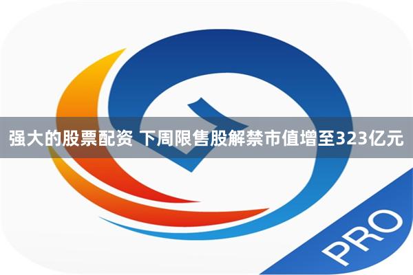 强大的股票配资 下周限售股解禁市值增至323亿元