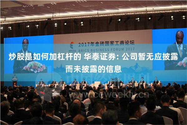 炒股是如何加杠杆的 华泰证券: 公司暂无应披露而未披露的信息