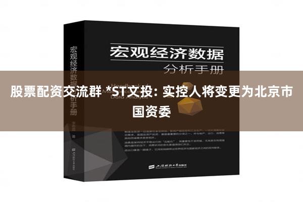 股票配资交流群 *ST文投: 实控人将变更为北京市国资委