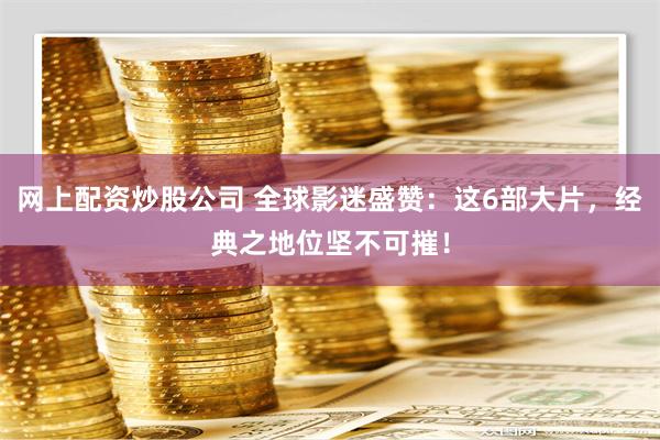 网上配资炒股公司 全球影迷盛赞：这6部大片，经典之地位坚不可摧！