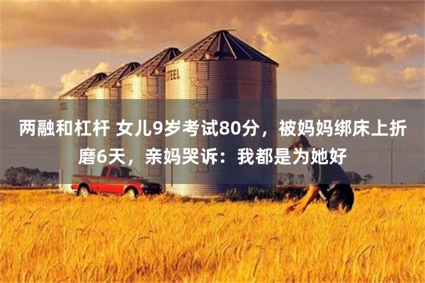 两融和杠杆 女儿9岁考试80分，被妈妈绑床上折磨6天，亲妈哭诉：我都是为她好