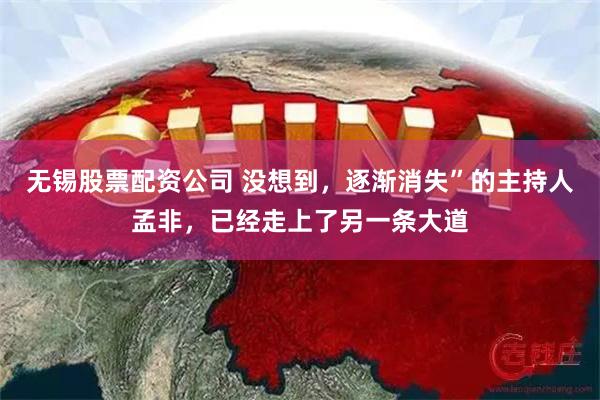 无锡股票配资公司 没想到，逐渐消失”的主持人孟非，已经走上了另一条大道