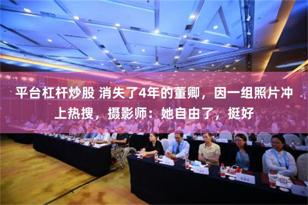 平台杠杆炒股 消失了4年的董卿，因一组照片冲上热搜，摄影师：她自由了，挺好