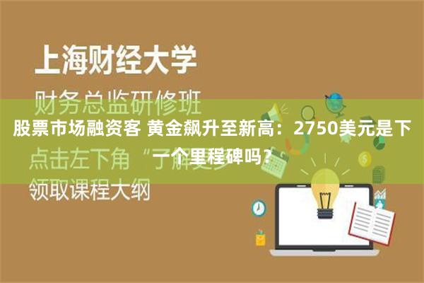 股票市场融资客 黄金飙升至新高：2750美元是下一个里程碑吗？