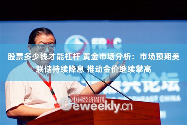 股票多少钱才能杠杆 黄金市场分析：市场预期美联储持续降息 推动金价继续攀高