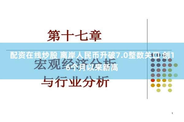配资在线炒股 离岸人民币升破7.0整数关口 创16个月以来新高