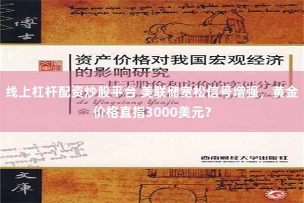 线上杠杆配资炒股平台 美联储宽松信号增强，黄金价格直指3000美元？