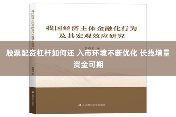股票配资杠杆如何还 入市环境不断优化 长线增量资金可期