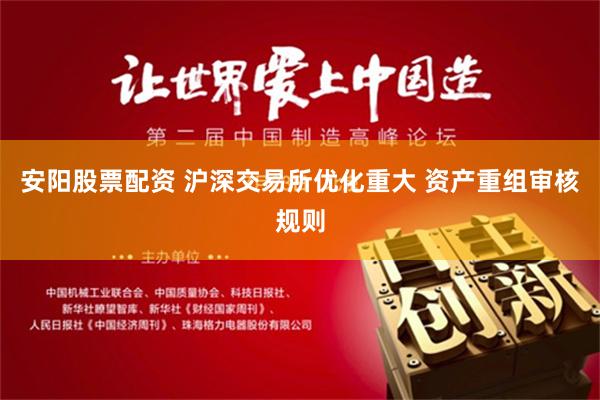 安阳股票配资 沪深交易所优化重大 资产重组审核规则