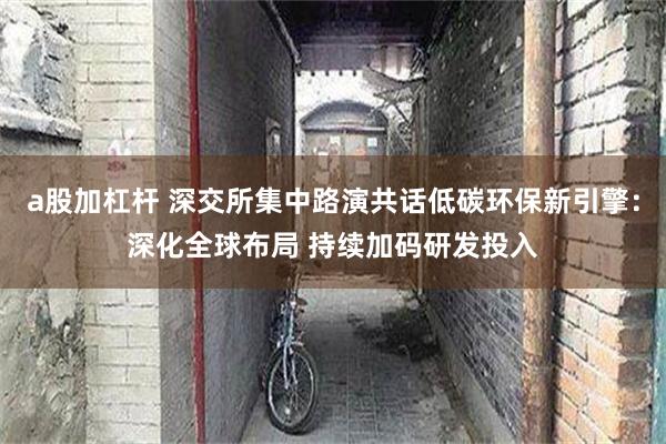 a股加杠杆 深交所集中路演共话低碳环保新引擎：深化全球布局 持续加码研发投入