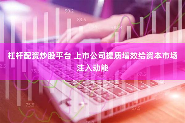 杠杆配资炒股平台 上市公司提质增效给资本市场注入动能
