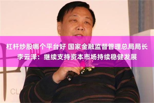 杠杆炒股哪个平台好 国家金融监督管理总局局长李云泽：继续支持资本市场持续稳健发展