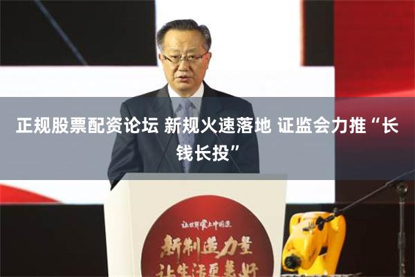 正规股票配资论坛 新规火速落地 证监会力推“长钱长投”