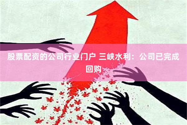 股票配资的公司行业门户 三峡水利：公司已完成回购